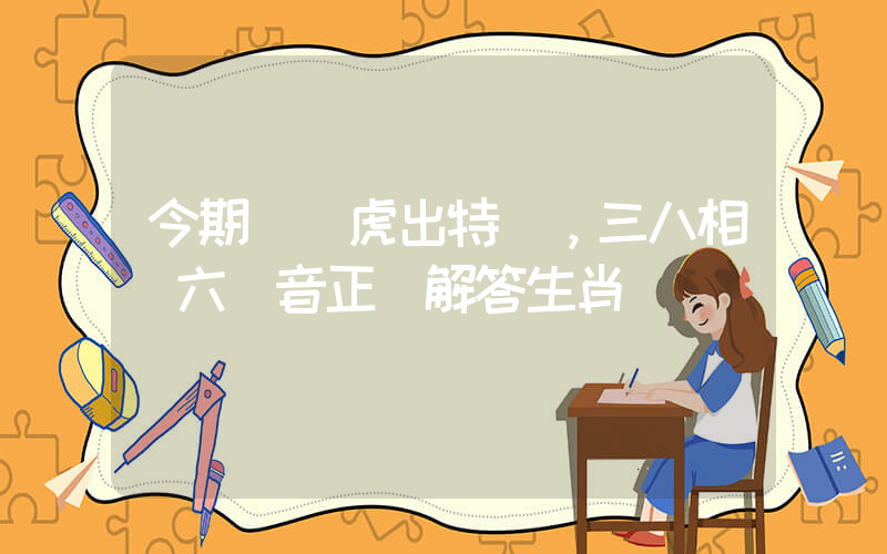 今期豬龍虎出特，三八相約六無音正確解答生肖釋義插圖